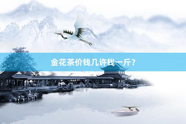 金花茶价钱几许钱一斤？
