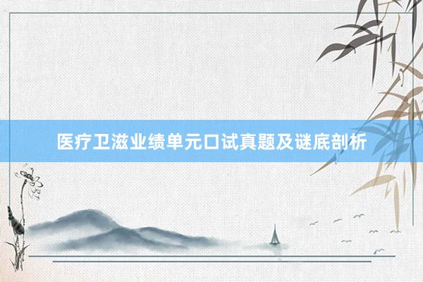 医疗卫滋业绩单元口试真题及谜底剖析