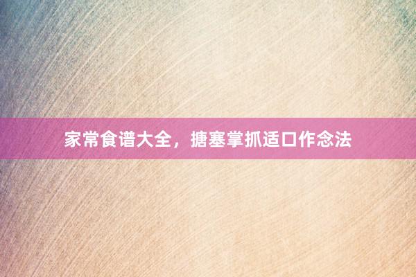 家常食谱大全，搪塞掌抓适口作念法
